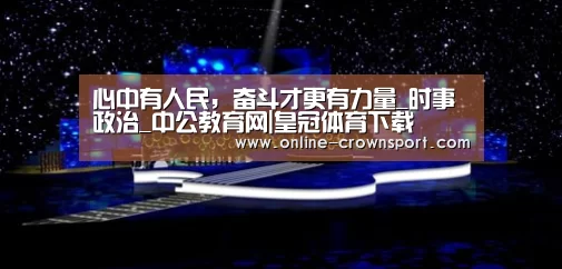 心中有人民,奋斗才更有力量_时事政治_中公教育网|皇冠体育下载(图4) 皇冠体育app